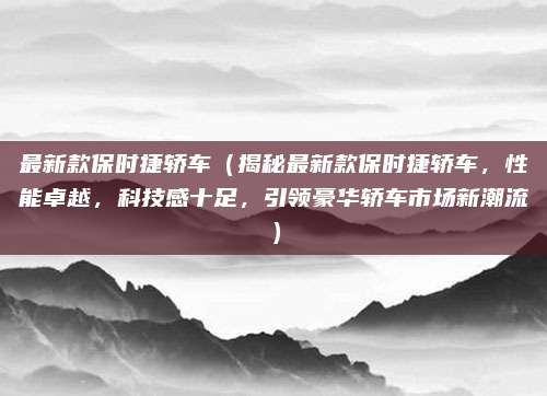 最新款保时捷轿车(揭秘最新款保时捷轿车,性能卓越,科技感十足,引领豪华轿车市场新潮流)