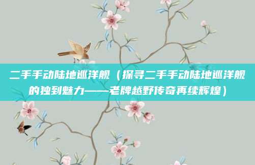 二手手动陆地巡洋舰(探寻二手手动陆地巡洋舰的独到魅力——老牌越野传奇再续辉煌)