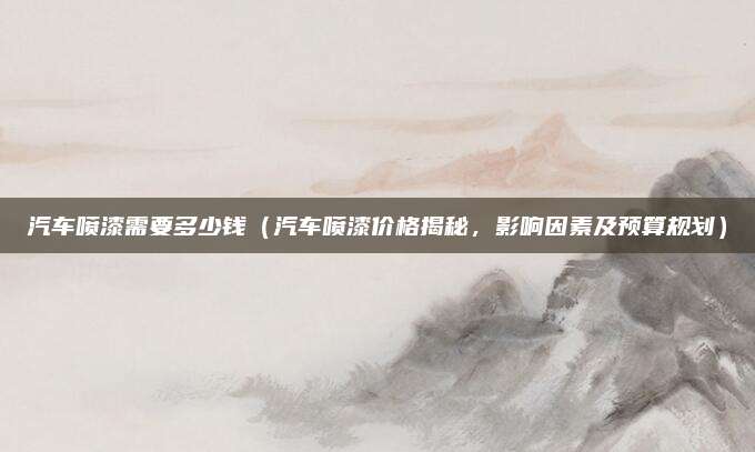 汽车喷漆需要多少钱（汽车喷漆价格揭秘，影响因素及预算规划）