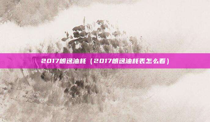 2017朗逸油耗(2017朗逸油耗表怎么看)