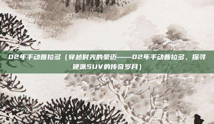 02年手动普拉多（穿越时光的豪迈——02年手动普拉多，探寻硬派SUV的传奇岁月）