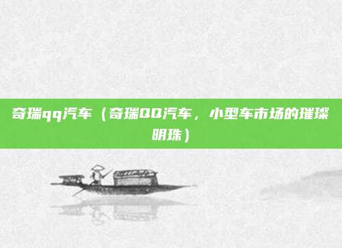 奇瑞qq汽车(奇瑞QQ汽车,小型车市场的璀璨明珠)