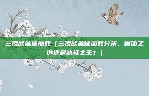 三凌欧蓝德油耗(三凌欧蓝德油耗分析,省油之选还是油耗之王?)
