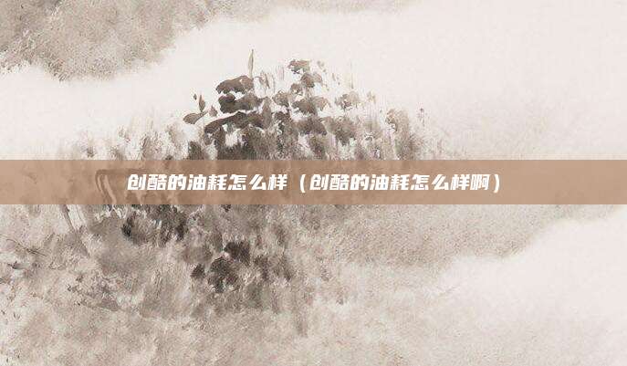 创酷的油耗怎么样(创酷的油耗怎么样啊)