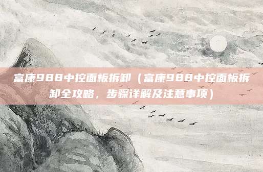 富康988中控面板拆卸(富康988中控面板拆卸全攻略,步骤详解及注意事项)