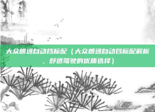 大众朗逸自动挡标配（大众朗逸自动挡标配解析，舒适驾驶的优质选择）
