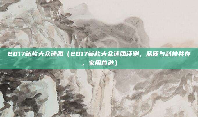 2017新款大众速腾(2017新款大众速腾评测,品质与科技并存,家用首选)