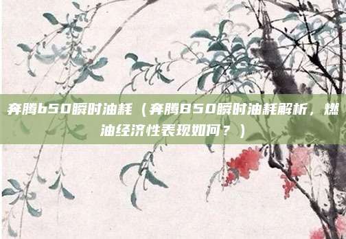 奔腾b50瞬时油耗(奔腾B50瞬时油耗解析,燃油经济性表现如何?)