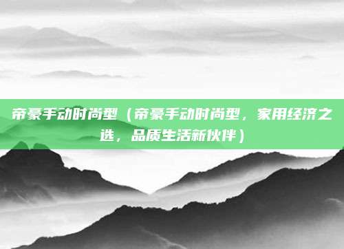帝豪手动时尚型(帝豪手动时尚型,家用经济之选,品质生活新伙伴)