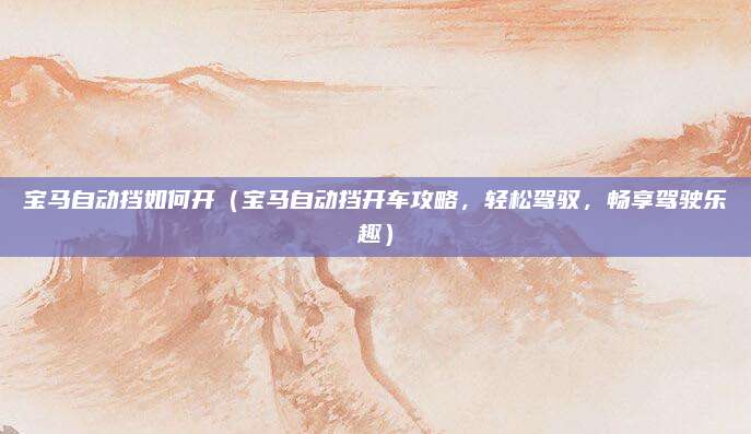 宝马自动挡如何开(宝马自动挡开车攻略,轻松驾驭,畅享驾驶乐趣)