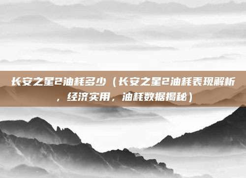 长安之星2油耗多少(长安之星2油耗表现解析,经济实用,油耗数据揭秘)