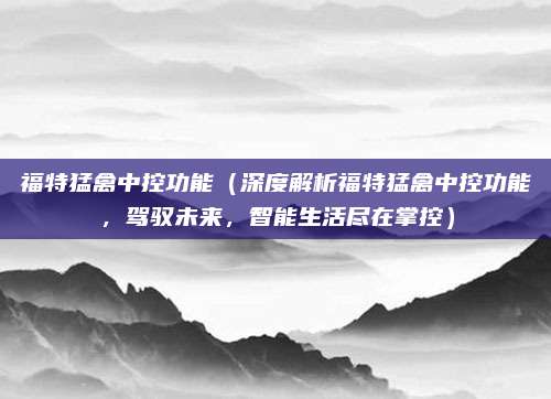 福特猛禽中控功能（深度解析福特猛禽中控功能，驾驭未来，智能生活尽在掌控）