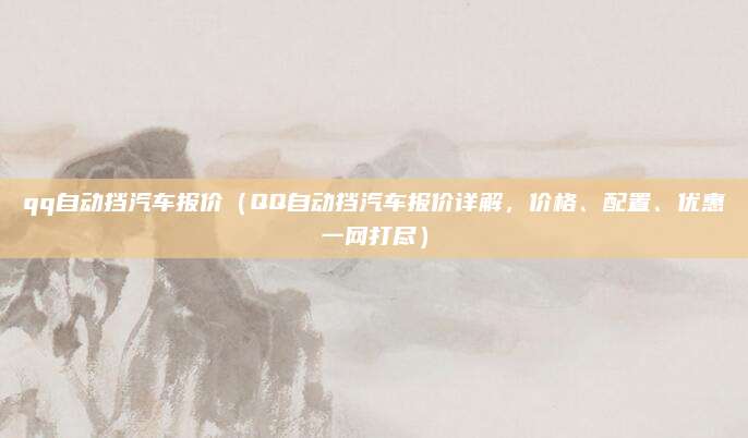 qq自动挡汽车报价(QQ自动挡汽车报价详解,价格、配置、优惠一网打尽)