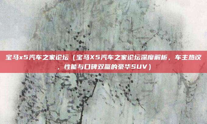宝马x5汽车之家论坛(宝马X5汽车之家论坛深度解析,车主热议,性能与口碑双赢的豪华SUV)