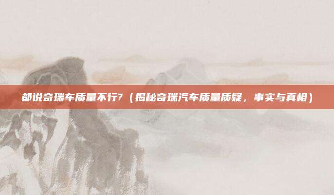都说奇瑞车质量不行?（揭秘奇瑞汽车质量质疑，事实与真相）