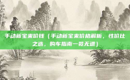 手动新宝来价钱(手动新宝来价格解析,性价比之选,购车指南一览无遗)