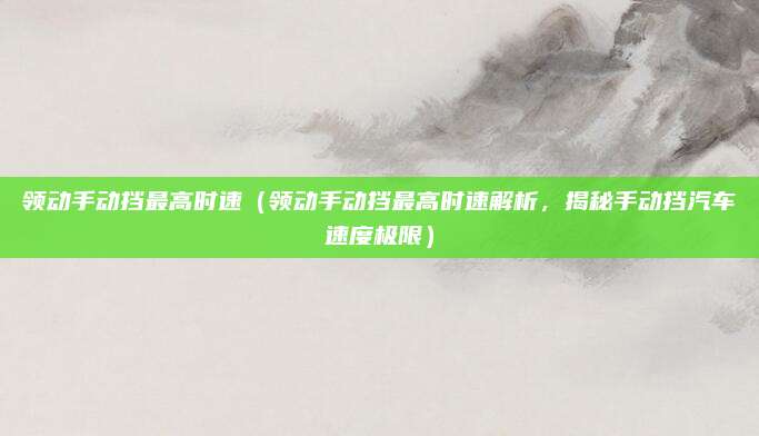 领动手动挡最高时速（领动手动挡最高时速解析，揭秘手动挡汽车速度极限）