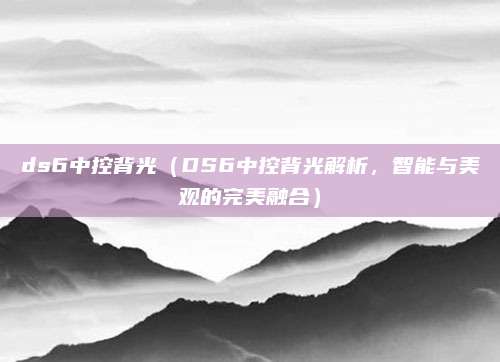 ds6中控背光（DS6中控背光解析，智能与美观的完美融合）