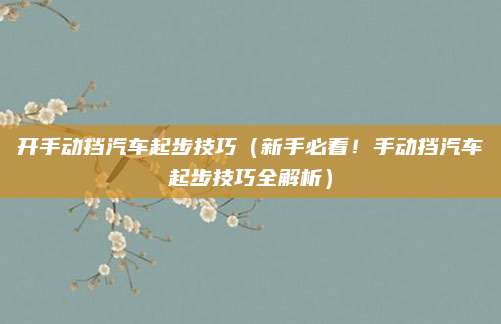 开手动挡汽车起步技巧（新手必看！手动挡汽车起步技巧全解析）