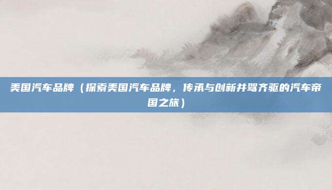 美国汽车品牌（探索美国汽车品牌，传承与创新并驾齐驱的汽车帝国之旅）