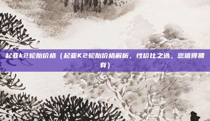 起亚k2轮胎价格(起亚K2轮胎价格解析,性价比之选,您值得拥有)