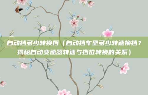 自动挡多少转换挡(自动挡车型多少转速换挡?揭秘自动变速器转速与挡位转换的关系)