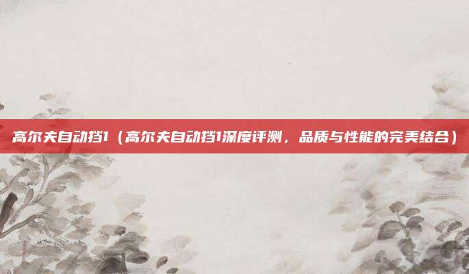 高尔夫自动挡1(高尔夫自动挡1深度评测,品质与性能的完美结合)