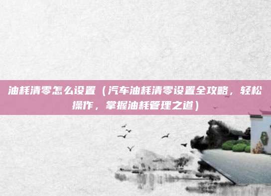 油耗清零怎么设置(汽车油耗清零设置全攻略,轻松操作,掌握油耗管理之道)