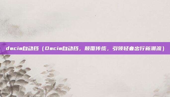 dacia自动挡(Dacia自动挡,颠覆传统,引领轻奢出行新潮流)