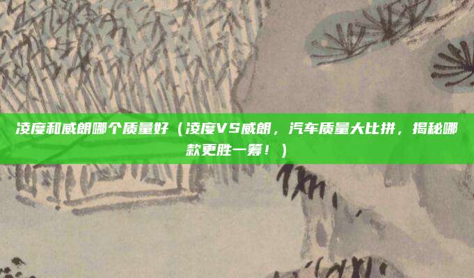 凌度和威朗哪个质量好（凌度VS威朗，汽车质量大比拼，揭秘哪款更胜一筹！）