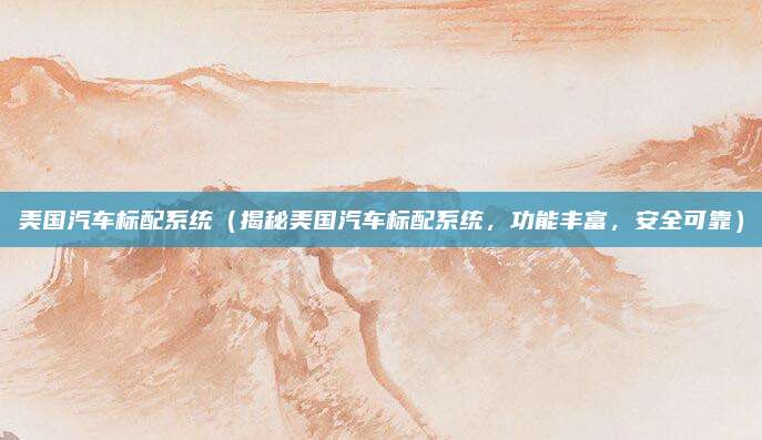 美国汽车标配系统(揭秘美国汽车标配系统,功能丰富,安全可靠)