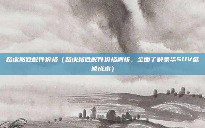 路虎揽胜配件价格(路虎揽胜配件价格解析,全面了解豪华SUV维修成本)