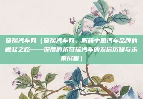 奇瑞汽车网（奇瑞汽车网，解码中国汽车品牌的崛起之路——深度解析奇瑞汽车的发展历程与未来展望）
