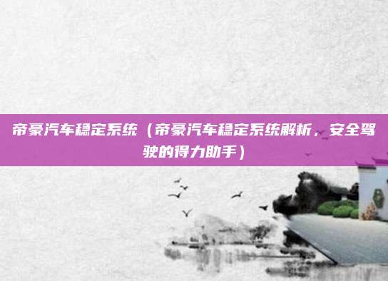 帝豪汽车稳定系统(帝豪汽车稳定系统解析,安全驾驶的得力助手)