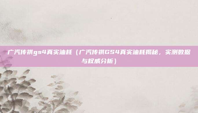 广汽传祺gs4真实油耗（广汽传祺GS4真实油耗揭秘，实测数据与权威分析）