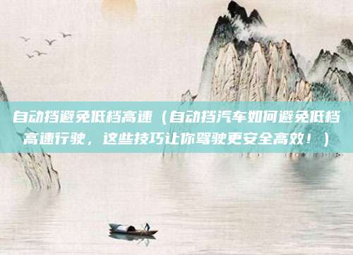 自动挡避免低档高速（自动挡汽车如何避免低档高速行驶，这些技巧让你驾驶更安全高效！）