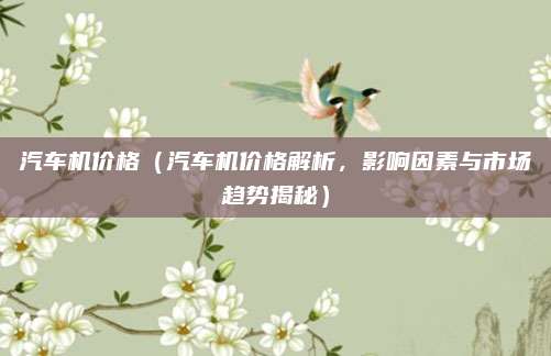 汽车机价格（汽车机价格解析，影响因素与市场趋势揭秘）