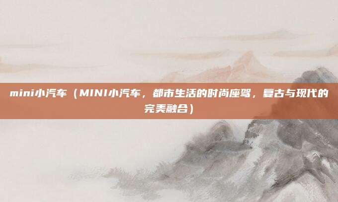 mini小汽车（MINI小汽车，都市生活的时尚座驾，复古与现代的完美融合）