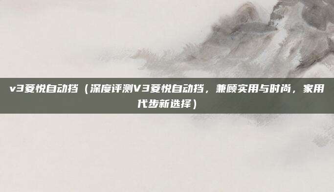 v3菱悦自动挡（深度评测V3菱悦自动挡，兼顾实用与时尚，家用代步新选择）