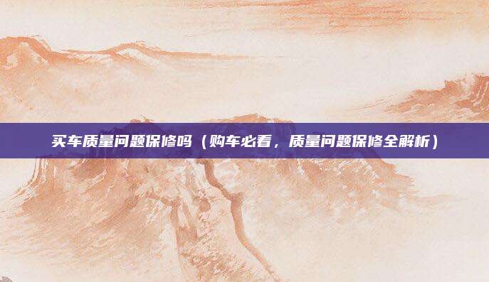 买车质量问题保修吗(购车必看,质量问题保修全解析)