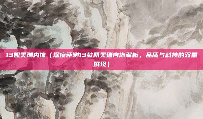 13凯美瑞内饰（深度评测13款凯美瑞内饰解析，品质与科技的双重展现）