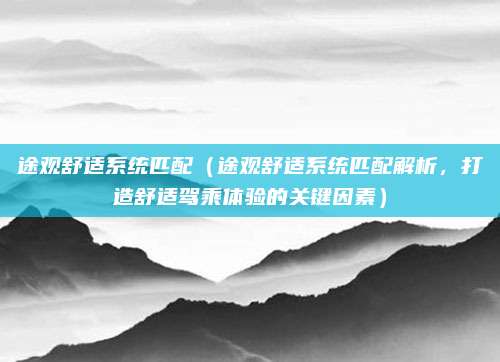 途观舒适系统匹配（途观舒适系统匹配解析，打造舒适驾乘体验的关键因素）