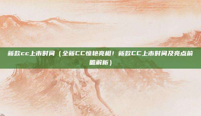 新款cc上市时间（全新CC惊艳亮相！新款CC上市时间及亮点前瞻解析）