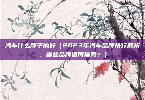 汽车什么牌子的好（2023年汽车品牌排行解析，哪些品牌值得信赖？）