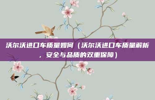 沃尔沃进口车质量如何(沃尔沃进口车质量解析,安全与品质的双重保障)