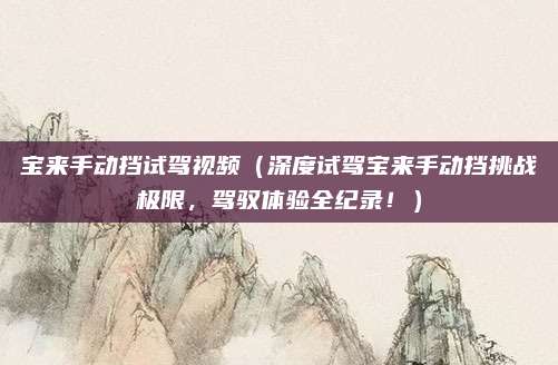 宝来手动挡试驾视频（深度试驾宝来手动挡挑战极限，驾驭体验全纪录！）