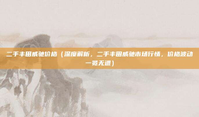 二手丰田威驰价格（深度解析，二手丰田威驰市场行情，价格波动一览无遗）