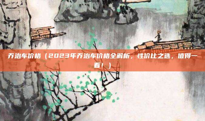 乔治车价格（2023年乔治车价格全解析，性价比之选，值得一看！）