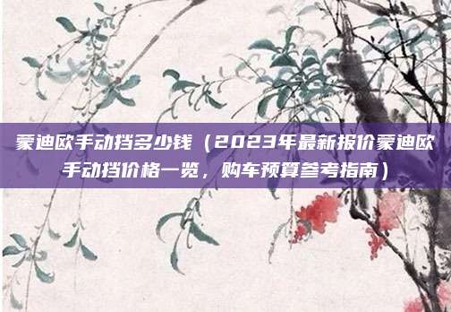 蒙迪欧手动挡多少钱（2023年最新报价蒙迪欧手动挡价格一览，购车预算参考指南）