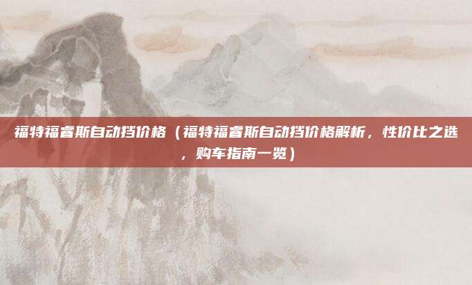 福特福睿斯自动挡价格（福特福睿斯自动挡价格解析，性价比之选，购车指南一览）